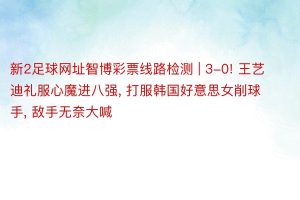 新2足球网址智博彩票线路检测 | 3-0! 王艺迪礼服心魔进八强, 打服韩国好意思女削球手, 敌手无奈大喊