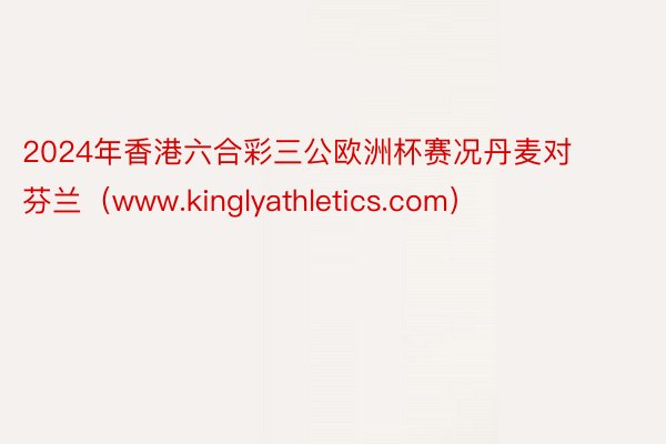 2024年香港六合彩三公欧洲杯赛况丹麦对芬兰（www.kinglyathletics.com）