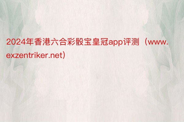 2024年香港六合彩骰宝皇冠app评测（www.exzentriker.net）