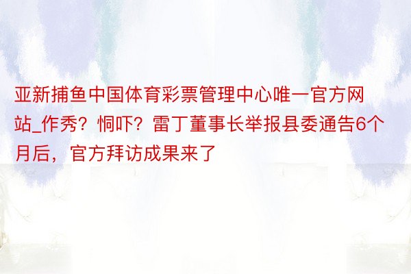 亚新捕鱼中国体育彩票管理中心唯一官方网站_作秀？恫吓？雷丁董事长举报县委通告6个月后，官方拜访成果来了