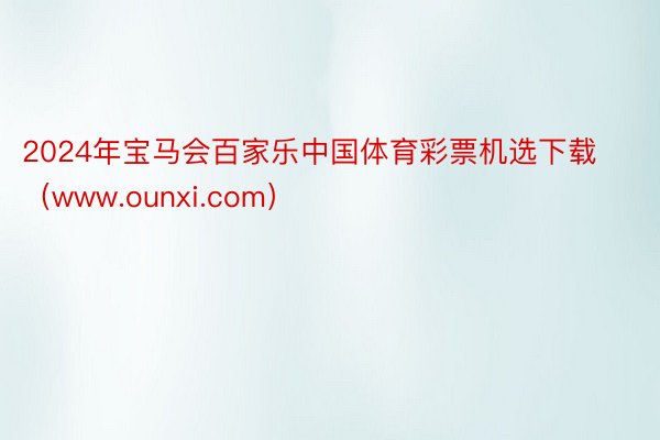 2024年宝马会百家乐中国体育彩票机选下载（www.ounxi.com）