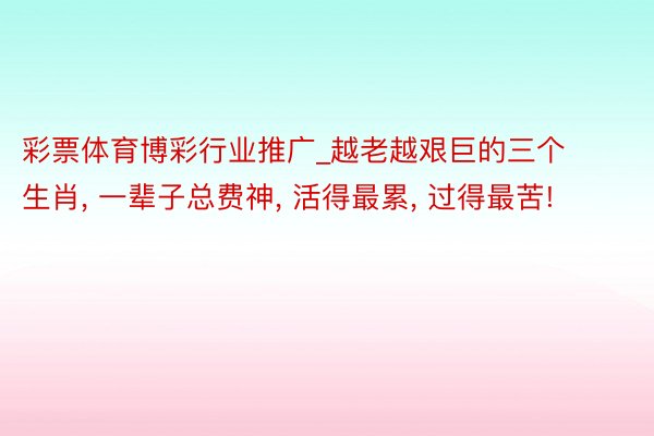 彩票体育博彩行业推广_越老越艰巨的三个生肖, 一辈子总费神, 活得最累, 过得最苦!