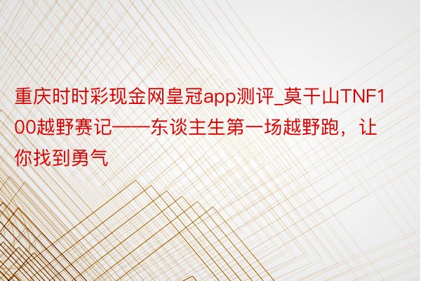 重庆时时彩现金网皇冠app测评_莫干山TNF100越野赛记——东谈主生第一场越野跑，让你找到勇气