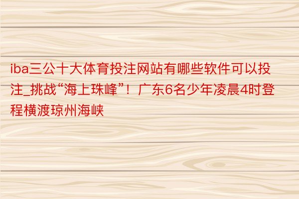 iba三公十大体育投注网站有哪些软件可以投注_挑战“海上珠峰”！广东6名少年凌晨4时登程横渡琼州海峡