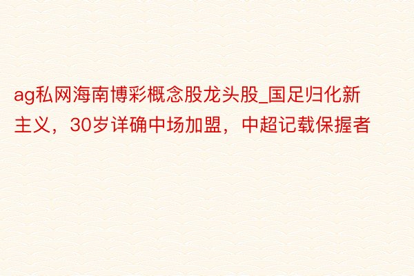 ag私网海南博彩概念股龙头股_国足归化新主义，30岁详确中场加盟，中超记载保握者