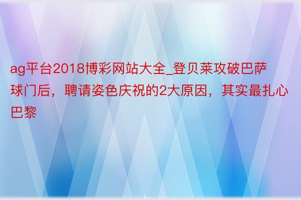 ag平台2018博彩网站大全_登贝莱攻破巴萨球门后，聘请姿色庆祝的2大原因，其实最扎心巴黎