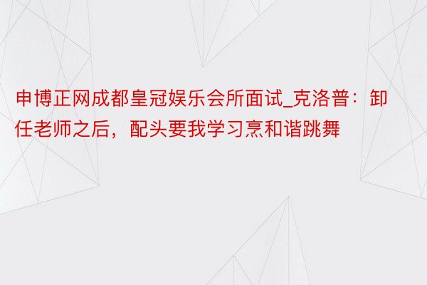 申博正网成都皇冠娱乐会所面试_克洛普：卸任老师之后，配头要我学习烹和谐跳舞