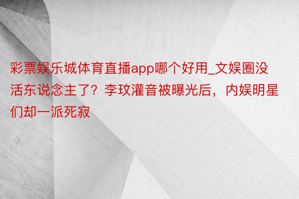 彩票娱乐城体育直播app哪个好用_文娱圈没活东说念主了？李玟灌音被曝光后，内娱明星们却一派死寂