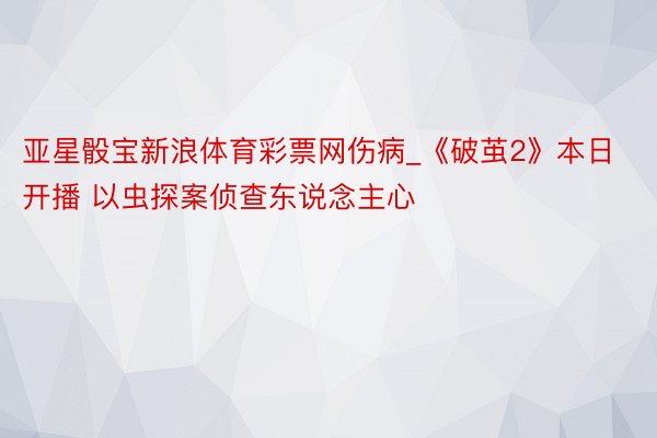 亚星骰宝新浪体育彩票网伤病_《破茧2》本日开播 以虫探案侦查东说念主心