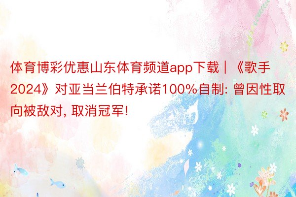 体育博彩优惠山东体育频道app下载 | 《歌手2024》对亚当兰伯特承诺100%自制: 曾因性取向被敌对, 取消冠军!