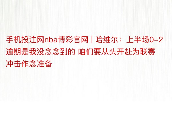 手机投注网nba博彩官网 | 哈维尔：上半场0-2逾期是我没念念到的 咱们要从头开赴为联赛冲击作念准备