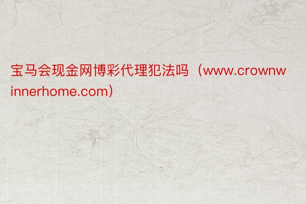 宝马会现金网博彩代理犯法吗（www.crownwinnerhome.com）