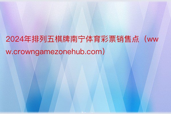2024年排列五棋牌南宁体育彩票销售点（www.crowngamezonehub.com）