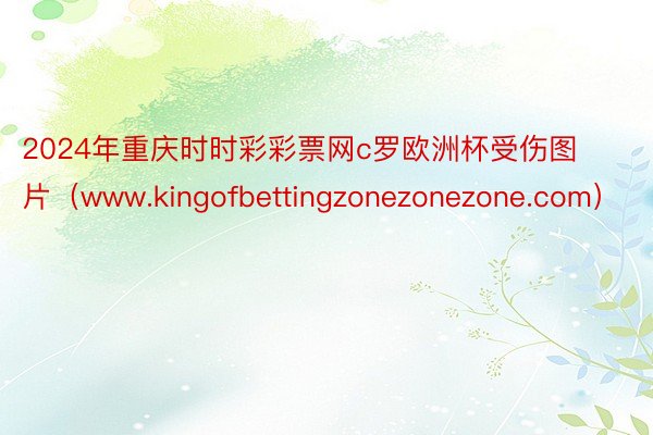 2024年重庆时时彩彩票网c罗欧洲杯受伤图片（www.kingofbettingzonezonezone.com）