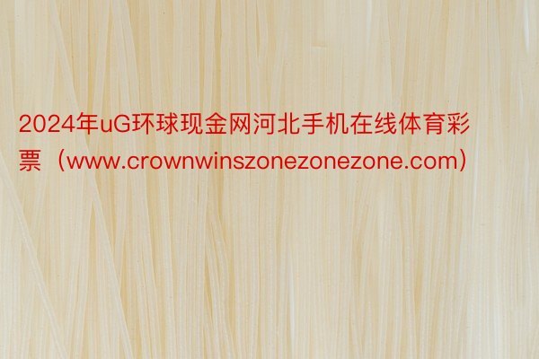 2024年uG环球现金网河北手机在线体育彩票（www.crownwinszonezonezone.com）