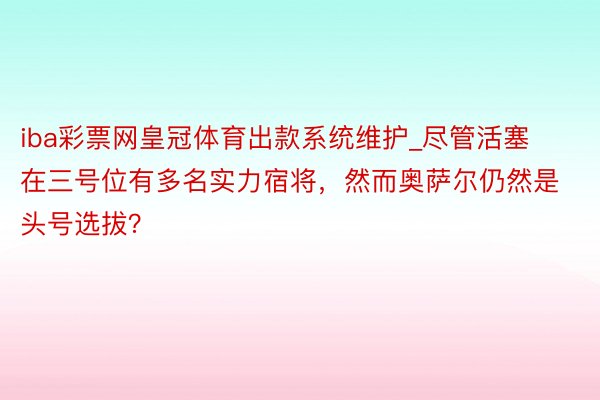 iba彩票网皇冠体育出款系统维护_尽管活塞在三号位有多名实力宿将，然而奥萨尔仍然是头号选拔？