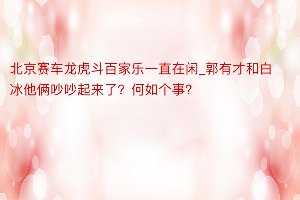 北京赛车龙虎斗百家乐一直在闲_郭有才和白冰他俩吵吵起来了？何如个事？