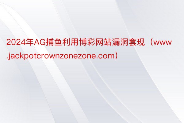 2024年AG捕鱼利用博彩网站漏洞套现（www.jackpotcrownzonezone.com）