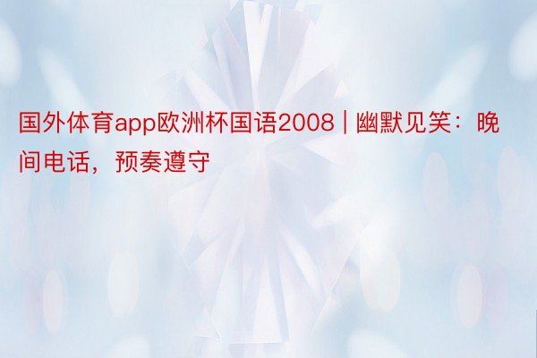 国外体育app欧洲杯国语2008 | 幽默见笑：晚间电话，预奏遵守